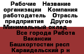 Рабочие › Название организации ­ Компания-работодатель › Отрасль предприятия ­ Другое › Минимальный оклад ­ 15 000 - Все города Работа » Вакансии   . Башкортостан респ.,Караидельский р-н